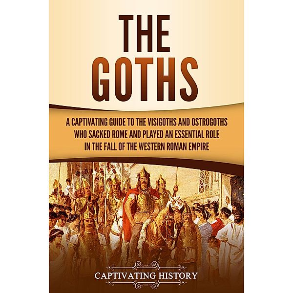 The Goths: A Captivating Guide to the Visigoths and Ostrogoths Who Sacked Rome and Played an Essential Role in the Fall of the Western Roman Empire, Captivating History