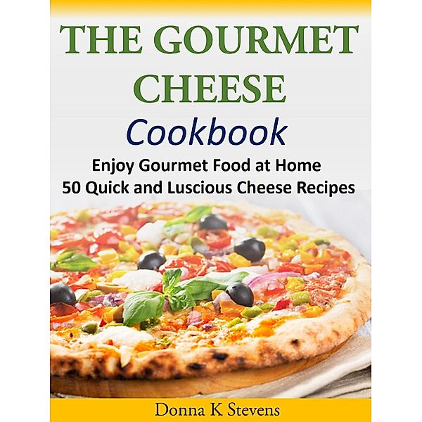 The Gourmet Cheese Cookbook Enjoy Gourmet Food at Home - 50 Quick and Luscious Cheese Recipes, Donna K Stevens