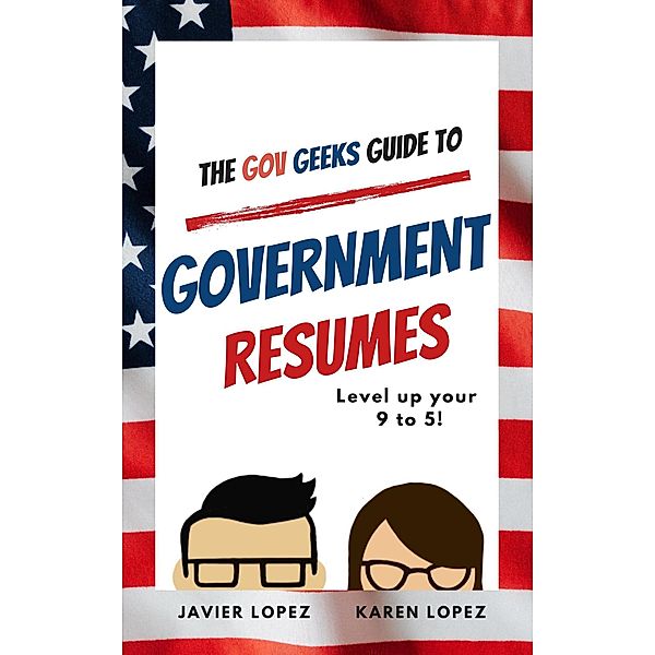 The Gov Geeks Guide to  Government Resumes / The Gov Geeks Guide to, Javier Lopez, Karen Lopez