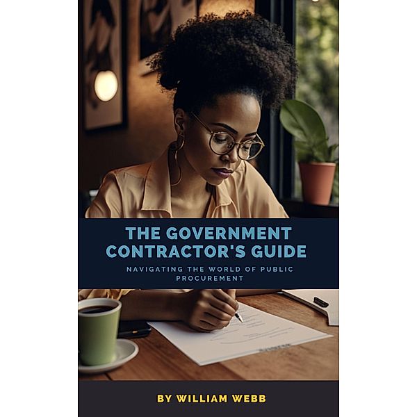 The Government Contractor's Guide: Navigating the World of Public Procurement, William Webb