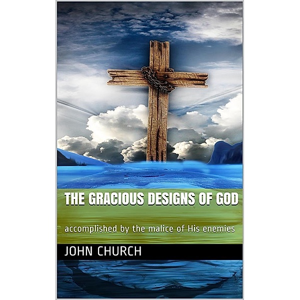 The Gracious Designs of God / accomplished by the malice of His enemies, John Church