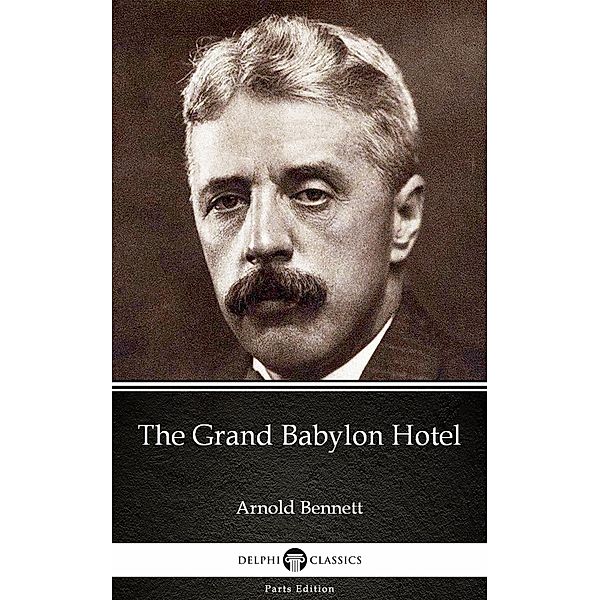 The Grand Babylon Hotel by Arnold Bennett - Delphi Classics (Illustrated) / Delphi Parts Edition (Arnold Bennett) Bd.2, Arnold Bennett