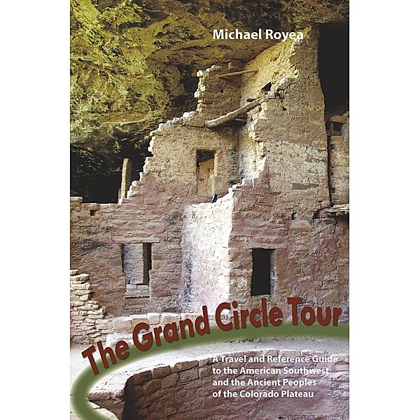 The Grand Circle Tour: A travel and reference guide to the American Southwest and the ancient peoples of the Colorado Plateau, Michael Royea
