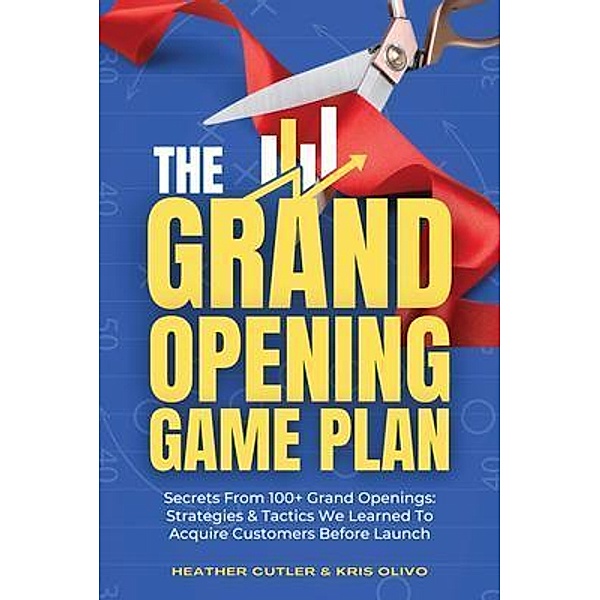 The Grand Opening Game Plan: Secrets From 100+ Grand Openings, Kris Olivo, Heather Cutler