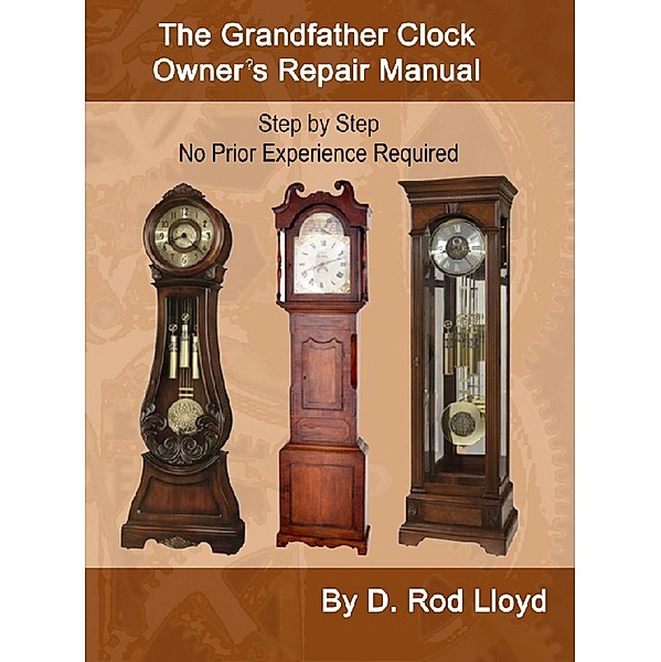 The Grandfather Clock Owner?s Repair Manual, Step by Step No Prior Experience Required (Clock Repair you can Follow Along) / Clock Repair you can Follow Along, D. Rod Lloyd