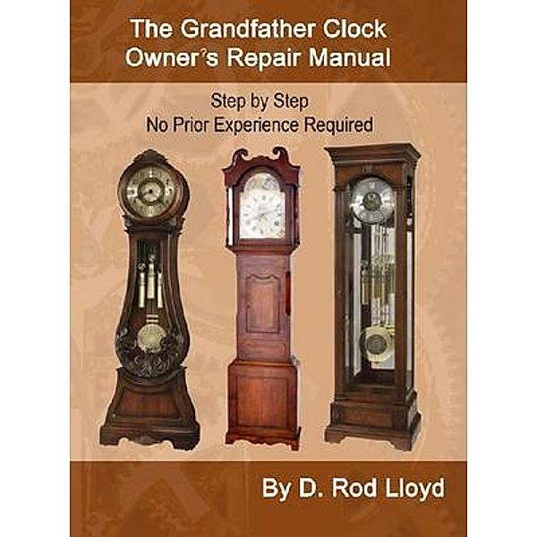 The Grandfather Clock Owner?s Repair Manual, Step by Step No Prior Experience Required, D. Rod Lloyd