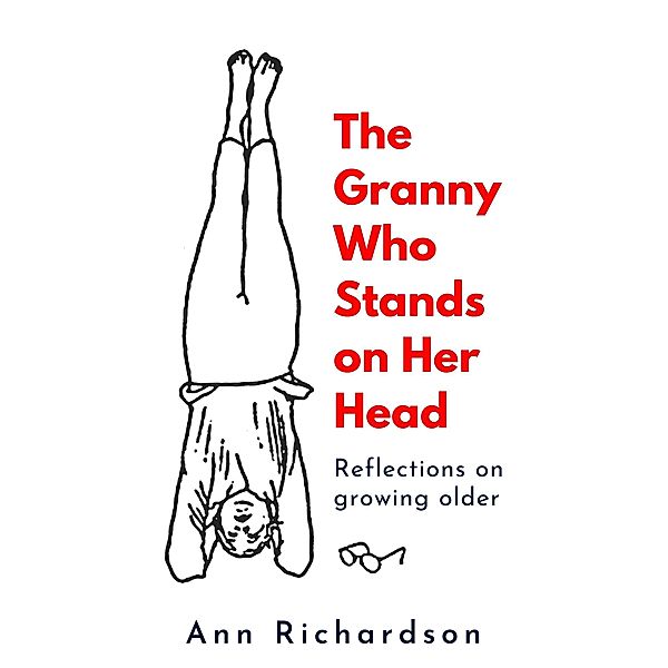 The Granny Who Stands on Her Head: Reflections on Growing Older, Ann Richardson