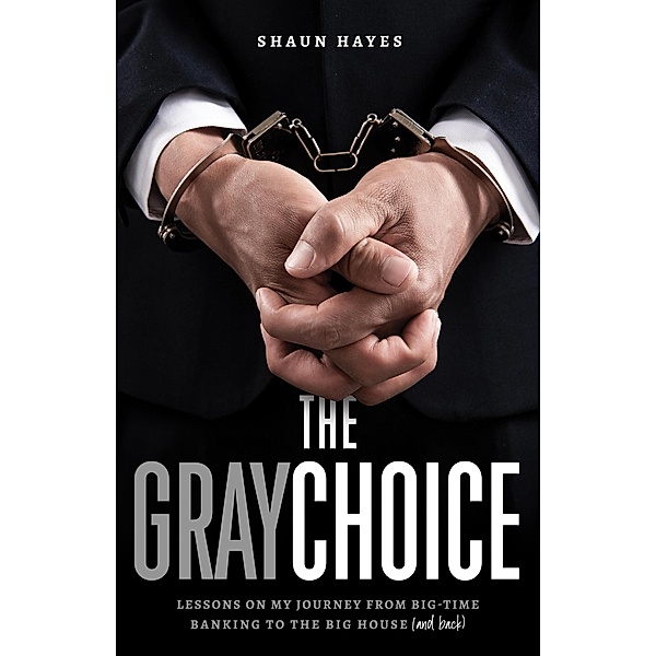 The Gray Choice: Lessons on My Journey from Big-Time Banking to the Big House (and Back), Shaun Hayes