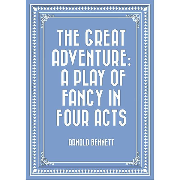 The Great Adventure: A Play of Fancy in Four Acts, Arnold Bennett