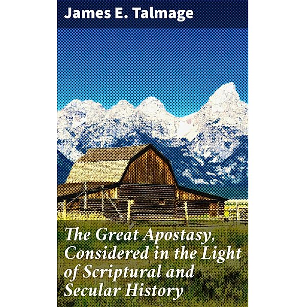 The Great Apostasy, Considered in the Light of Scriptural and Secular History, James E. Talmage