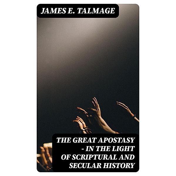 The Great Apostasy - In the Light of Scriptural and Secular History, James E. Talmage