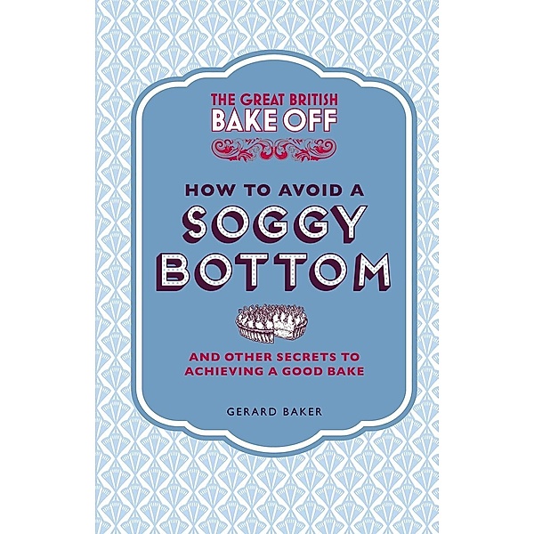 The Great British Bake Off: How to Avoid a Soggy Bottom and Other Secrets to Achieving a Good Bake, Gerard Baker