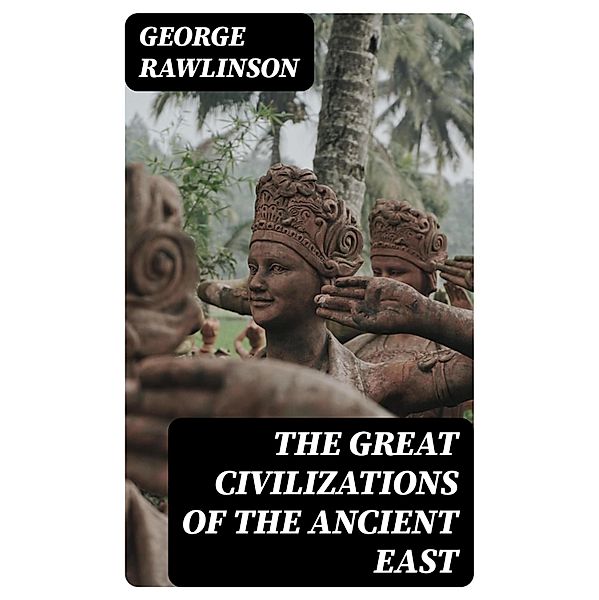 The Great Civilizations of the Ancient East, George Rawlinson