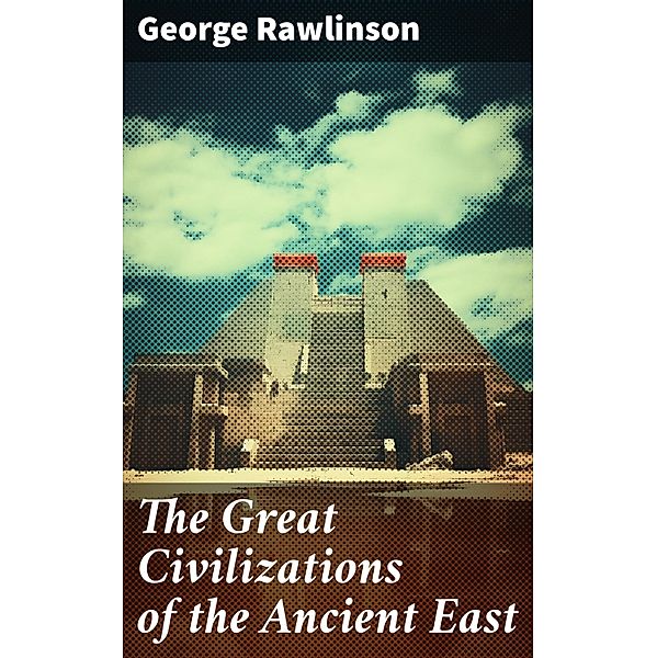 The Great Civilizations of the Ancient East, George Rawlinson