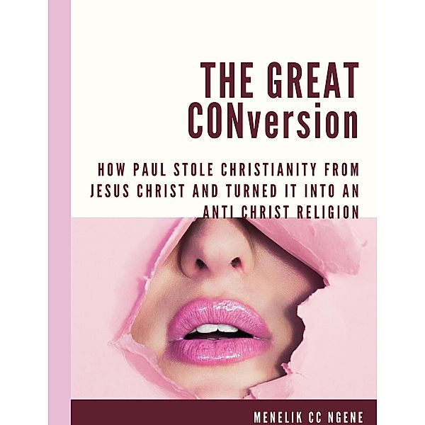 The Great Conversion: How Paul Stole Christianity From Jesus Christ And Turned It Into An Anti Christ Religion, Menelikcc Ngene