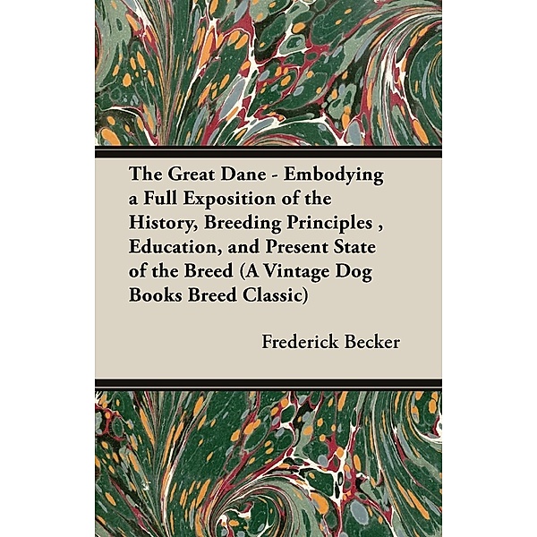 The Great Dane - Embodying a Full Exposition of the History, Breeding Principles , Education, and Present State of the Breed (A Vintage Dog Books Breed Classic), Frederick Becker