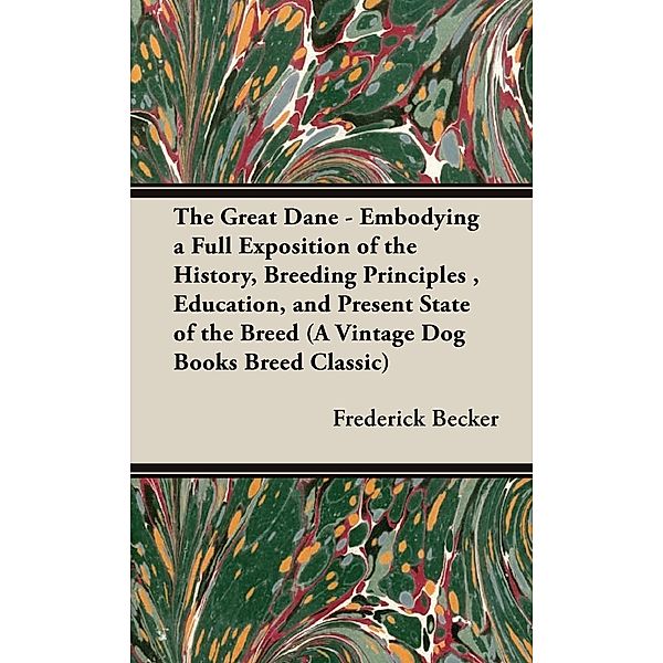 The Great Dane: Embodying a Full Exposition of the History, Breeding Principles, Education, and Present State of the Breed, Frederick Becker