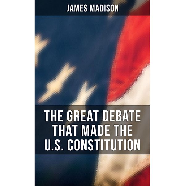 The Great Debate That Made the U.S. Constitution, James Madison