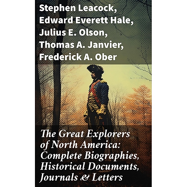 The Great Explorers of North America: Complete Biographies, Historical Documents, Journals & Letters, Stephen Leacock, Edward Everett Hale, Julius E. Olson, Thomas A. Janvier, Frederick A. Ober, Charles W. Colby, Elizabeth Hodges