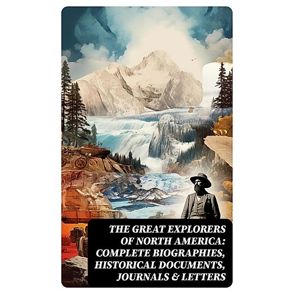 The Great Explorers of North America: Complete Biographies, Historical Documents, Journals & Letters, Stephen Leacock, Edward Everett Hale, Julius E. Olson, Thomas A. Janvier, Frederick A. Ober, Charles W. Colby, Elizabeth Hodges