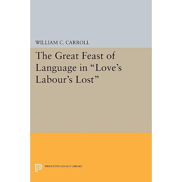 The Great Feast of Language in Love's Labour's Lost / Princeton Legacy Library Bd.1700, William C. Carroll