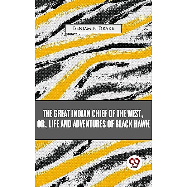 The Great Indian Chief Of The West: Or, Life And Adventures Of Black Hawk, Benjamin Drake