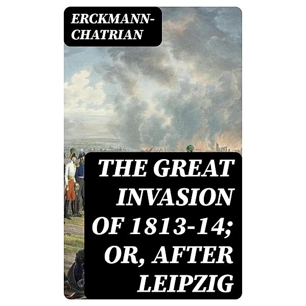 The Great Invasion of 1813-14; or, After Leipzig, Erckmann-Chatrian