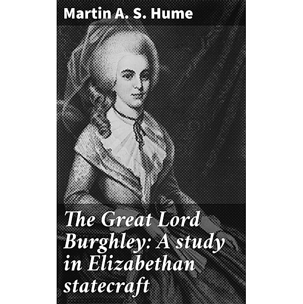 The Great Lord Burghley: A study in Elizabethan statecraft, Martin A. S. Hume