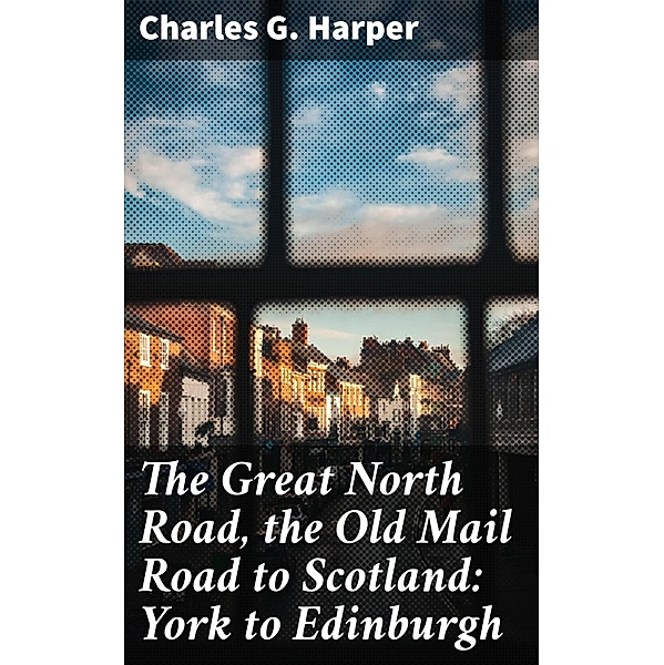 The Great North Road, the Old Mail Road to Scotland: York to Edinburgh, Charles G. Harper