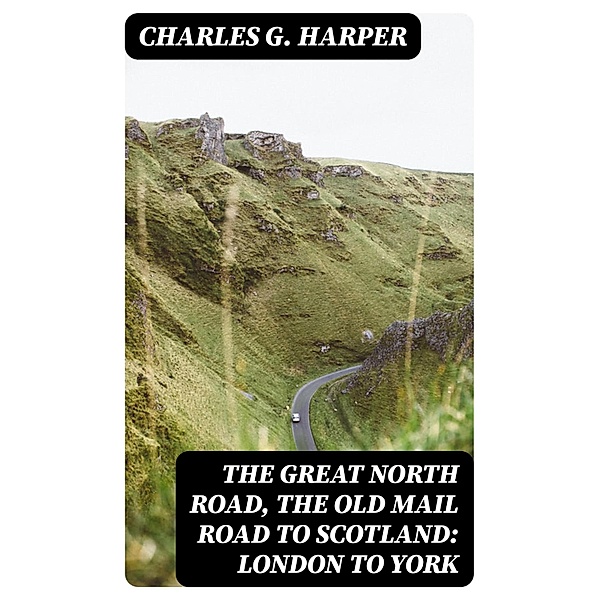The Great North Road, the Old Mail Road to Scotland: London to York, Charles G. Harper