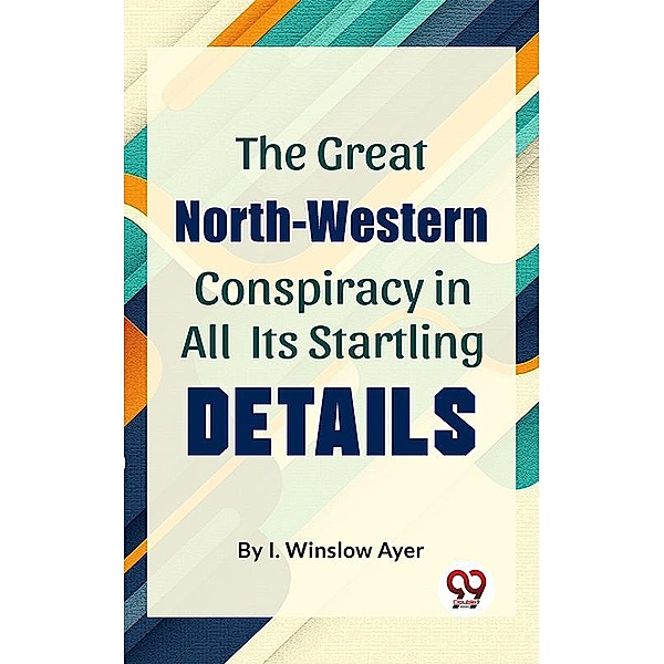 The Great North-Western Conspiracy In All Its Startling Details, I. Winslow Ayer