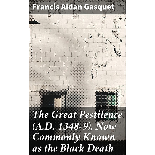 The Great Pestilence (A.D. 1348-9), Now Commonly Known as the Black Death, Francis Aidan Gasquet