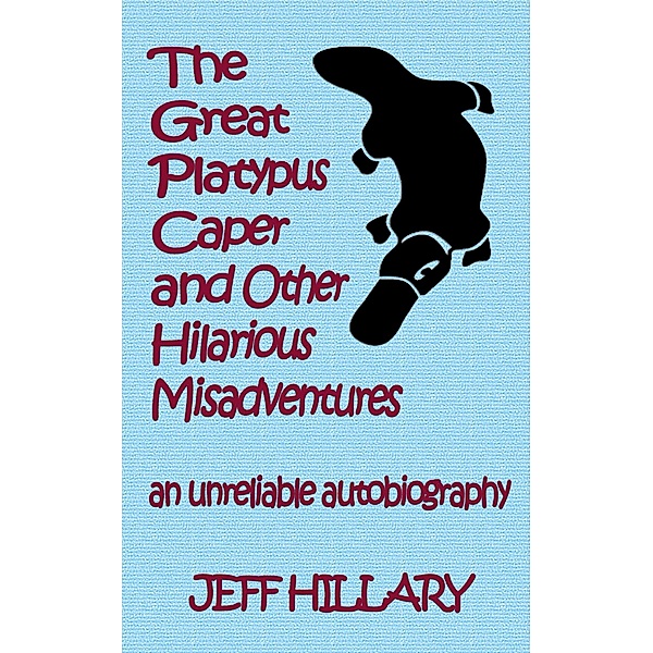 The Great Platypus Caper & Other Hilarious Misadventures: An Unreliable Autobiography, Jeff Hillary