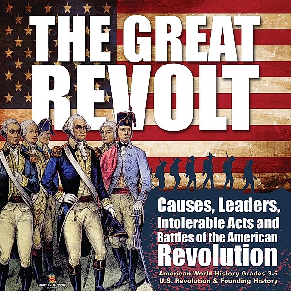 The Great Revolt : Causes, Leaders, Intolerable Acts and Battles of the American Revolution | American World History Grades 3-5 | U.S. Revolution & Founding History, Baby