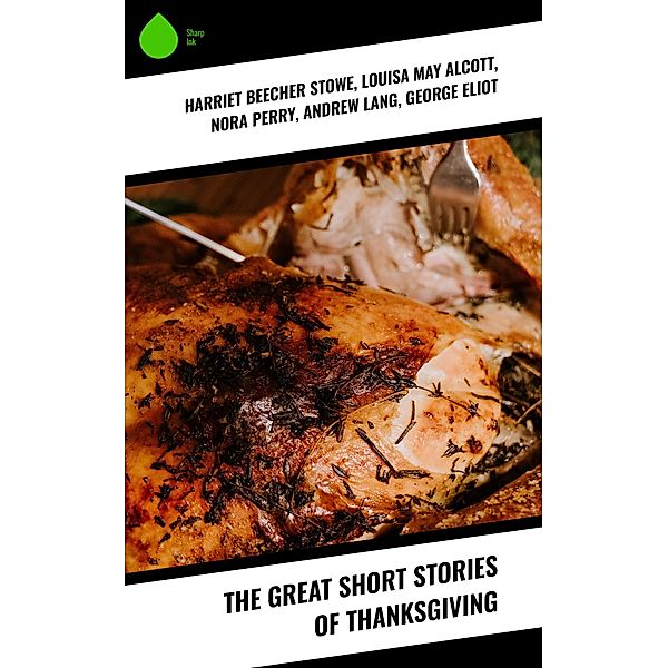 The Great Short Stories of Thanksgiving, Harriet Beecher Stowe, O. Henry, Edward Everett Hale, Sarah Orne Jewett, Susan Coolidge, Charlotte Perkins Gilman, Alfred Gatty, Ida Hamilton Munsell, Eleanor H. Porter, Lucy Maud Montgomery, Louisa May Alcott, Nora Perry, Andrew Lang, George Eliot, Mary Jane Holmes, Eugene Field, Nathaniel Hawthorne, Alfred Henry Lewis