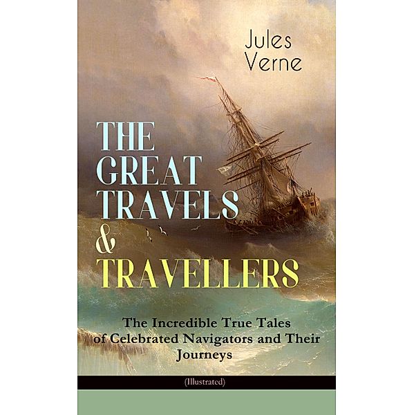 THE GREAT TRAVELS & TRAVELLERS - The Incredible True Tales of Celebrated Navigators and Their Journeys (Illustrated), Jules Verne