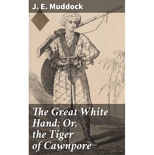 The Great White Hand; Or, the Tiger of Cawnpore, J. E. Muddock