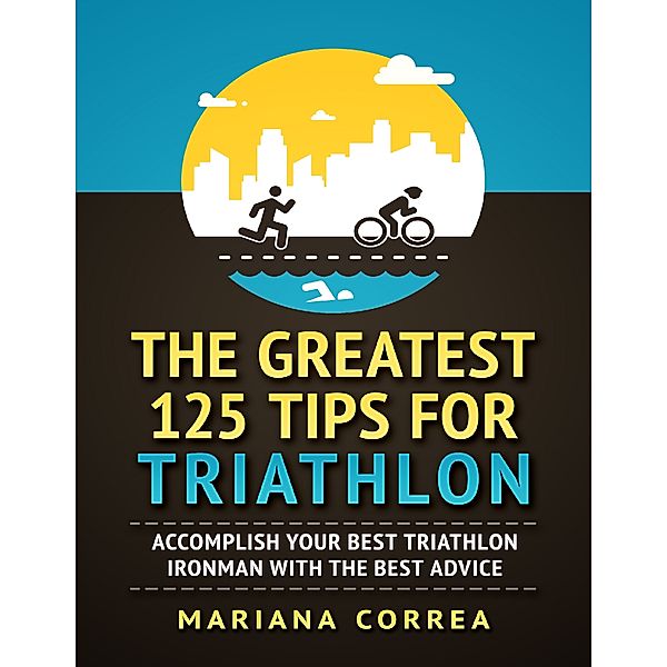 The Greatest 125 Tips for Triathlon -  Accomplish Your Best Triathlon Ironman With the Best Advice, Mariana Correa