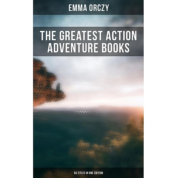 The Greatest Action Adventure Books of Emma Orczy - 56 Titles in One Edition, Emma Orczy
