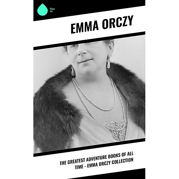 The Greatest Adventure Books of All Time - Emma Orczy Collection, Emma Orczy