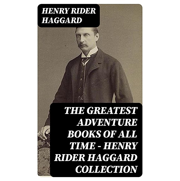 The Greatest Adventure Books of All Time - Henry Rider Haggard Collection, Henry Rider Haggard