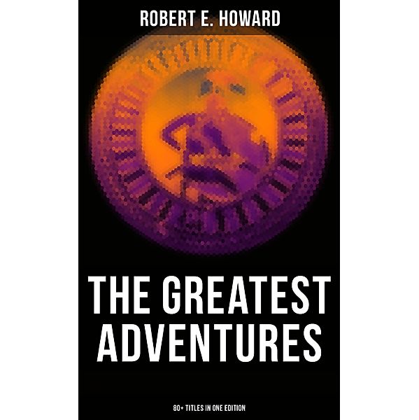 The Greatest Adventures of Robert E. Howard (80+ Titles in One Edition), Robert E. Howard