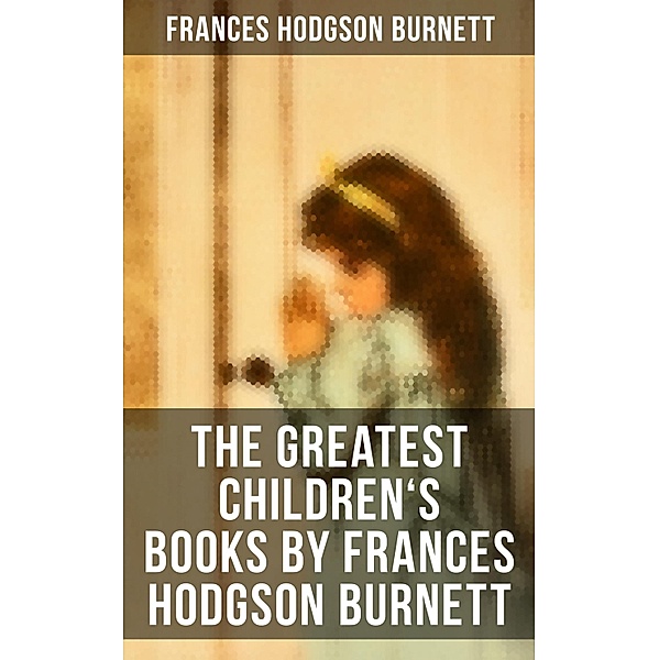 The Greatest Children's Books by Frances Hodgson Burnett, Frances Hodgson Burnett