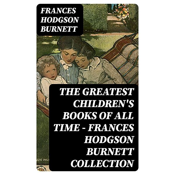 The Greatest Children's Books of All Time - Frances Hodgson Burnett Collection, Frances Hodgson Burnett