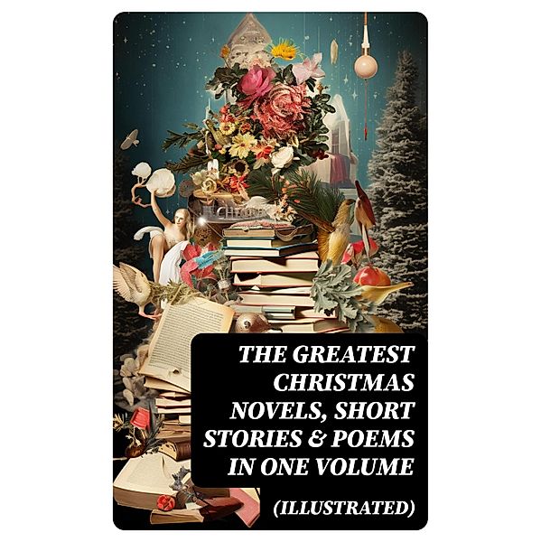 The Greatest Christmas Novels, Short Stories & Poems in One Volume (Illustrated), Selma Lagerlöf, Walter Scott, Anthony Trollope, Rudyard Kipling, Beatrix Potter, Emily Dickinson, O. Henry, L. Frank Baum, J. M. Barrie, E. T. A. Hoffmann, Hans Christian Andersen, Charles Dickens, William Butler Yeats, Henry Van Dyke, Lucy Maud Montgomery, Leo Tolstoy, Fyodor Dostoevsky, Alfred Tennyson, Brothers Grimm, Clement Moore, Mark Twain, Harriet Beecher Stowe, Robert Louis Stevenson, Henry Wadsworth Longfellow, George Macdonald, William Wordsworth, Louisa May Alcott