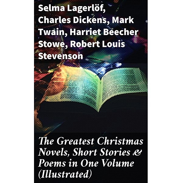 The Greatest Christmas Novels, Short Stories & Poems in One Volume (Illustrated), Selma Lagerlöf, Walter Scott, Anthony Trollope, Rudyard Kipling, Beatrix Potter, Emily Dickinson, O. Henry, L. Frank Baum, J. M. Barrie, E. T. A. Hoffmann, Hans Christian Andersen, Charles Dickens, William Butler Yeats, Henry Van Dyke, Lucy Maud Montgomery, Leo Tolstoy, Fyodor Dostoevsky, Alfred Tennyson, Brothers Grimm, Clement Moore, Mark Twain, Harriet Beecher Stowe, Robert Louis Stevenson, Henry Wadsworth Longfellow, George Macdonald, William Wordsworth, Louisa May Alcott