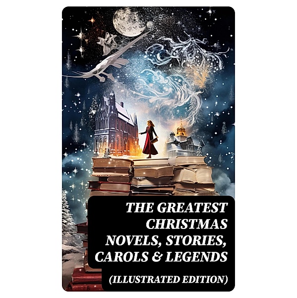 The Greatest Christmas Novels, Stories, Carols & Legends (Illustrated Edition), Selma Lagerlöf, Carolyn Wells, Sophie May, Louisa May Alcott, Henry Van Dyke, Walter Scott, Anthony Trollope, Rudyard Kipling, Beatrix Potter, Emily Dickinson, Lucas Malet, Charles Dickens, Thomas Nelson Page, O. Henry, Maud Lindsay, Alice Hale Burnett, Walter Crane, Amy Ella Blanchard, Amanda M. Douglas, Booker T. Washington, Ernest Ingersoll, L. Frank Baum, Mark Twain, J. M. Barrie, Eleanor H. Porter, Annie F. Johnston, Jacob A. Riis, Florence L. Barclay, E. T. A. Hoffmann, Marjorie L. C. Pickthall, Hans Christian Andersen, William Butler Yeats, Lucy Maud Montgomery, Harriet Beecher Stowe, Leo Tolstoy, Fyodor Dostoevsky, Alfred Tennyson, George Macdonald, A. S. Boyd, Juliana Horatia Ewing, Brothers Grimm, Clement Moore, Susan Anne Livingston, Ridley Sedgwick, Martin Luther, Lucy Wheelock, Aunt Hede, Frederick E. Dewhurst, Robert Louis Stevenson, William Shakespeare, Henry Wadsworth Longfellow, William Wordsworth