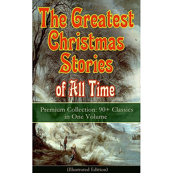 The Greatest Christmas Stories of All Time - Premium Collection: 90+ Classics in One Volume (Illustrated), Louisa May Alcott, Anthony Trollope, Brothers Grimm, L. Frank Baum, George Macdonald, Leo Tolstoy, Henry Van Dyke, E. T. A. Hoffmann, Clement Moore, Edward Berens, William Dean Howells, O. Henry, Mark Twain, Beatrix Potter, Charles Dickens, Harriet Beecher Stowe, Hans Christian Andersen, Selma Lagerlöf, Fyodor Dostoevsky