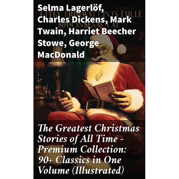 The Greatest Christmas Stories of All Time - Premium Collection: 90+ Classics in One Volume (Illustrated), Selma Lagerlöf, O. Henry, Edward Berens, L. Frank Baum, E. T. A. Hoffmann, Hans Christian Andersen, Henry Van Dyke, Leo Tolstoy, Fyodor Dostoevsky, Brothers Grimm, Clement Moore, Charles Dickens, Mark Twain, Harriet Beecher Stowe, George Macdonald, Louisa May Alcott, Anthony Trollope, William Dean Howells, Beatrix Potter