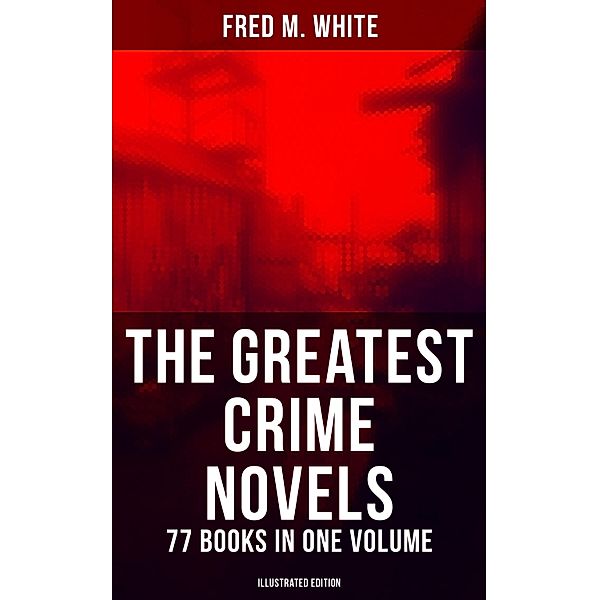 The Greatest Crime Novels of Fred M. White - 77 Books in One Volume (Illustrated Edition), Fred M. White